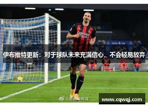伊布推特更新：对于球队未来充满信心，不会轻易放弃