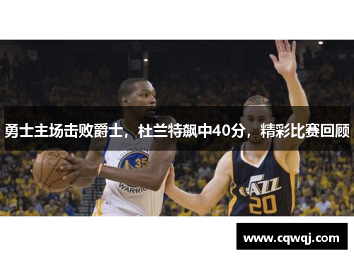 勇士主场击败爵士，杜兰特飙中40分，精彩比赛回顾