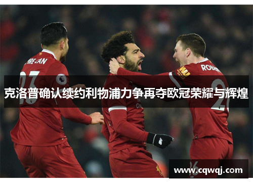 克洛普确认续约利物浦力争再夺欧冠荣耀与辉煌