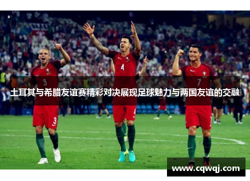 土耳其与希腊友谊赛精彩对决展现足球魅力与两国友谊的交融
