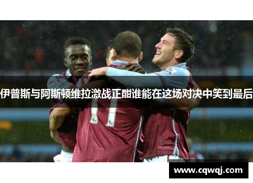 伊普斯与阿斯顿维拉激战正酣谁能在这场对决中笑到最后