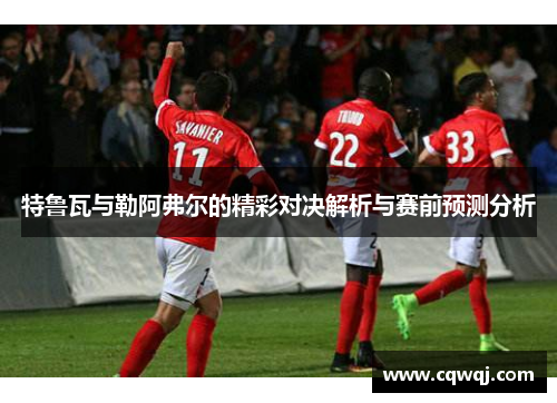 特鲁瓦与勒阿弗尔的精彩对决解析与赛前预测分析