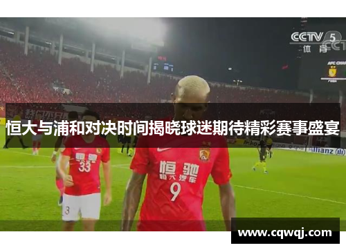恒大与浦和对决时间揭晓球迷期待精彩赛事盛宴