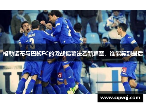 格勒诺布与巴黎FC的激战揭幕法乙新篇章，谁能笑到最后