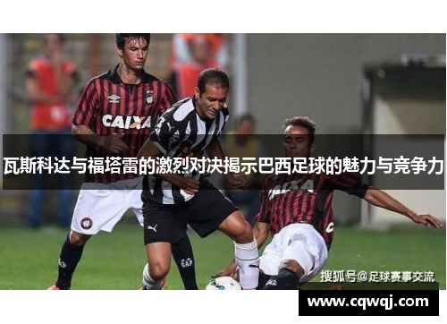 瓦斯科达与福塔雷的激烈对决揭示巴西足球的魅力与竞争力