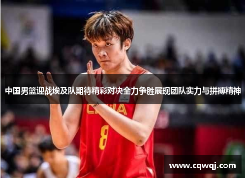 中国男篮迎战埃及队期待精彩对决全力争胜展现团队实力与拼搏精神