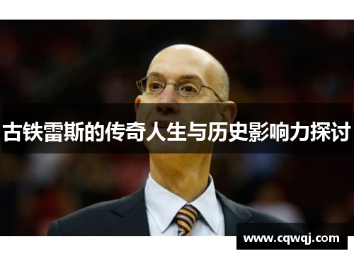 古铁雷斯的传奇人生与历史影响力探讨